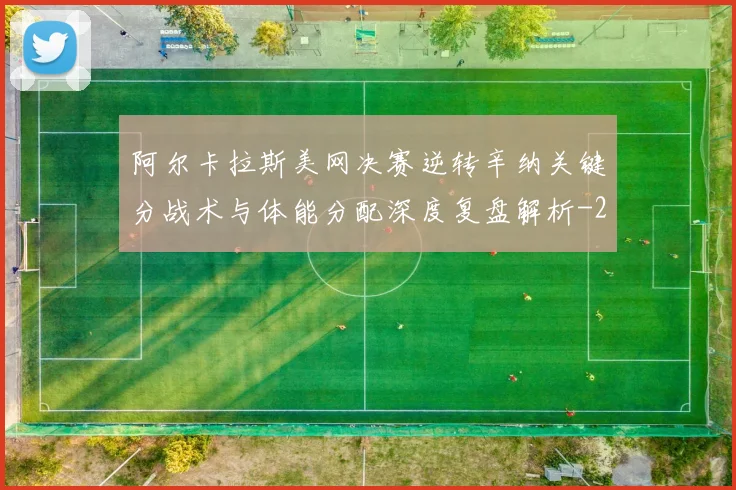 阿尔卡拉斯美网决赛逆转辛纳关键分战术与体能分配深度复盘解析