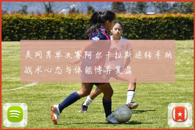 美网男单决赛阿尔卡拉斯逆转辛纳战术心态与体能博弈复盘