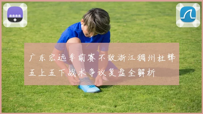 广东宏远季前赛不敌浙江稠州杜锋五上五下战术争议复盘全解析