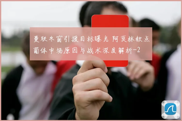 曼联冬窗引援目标曝光 阿莫林钦点葡体中场原因与战术深度解析
