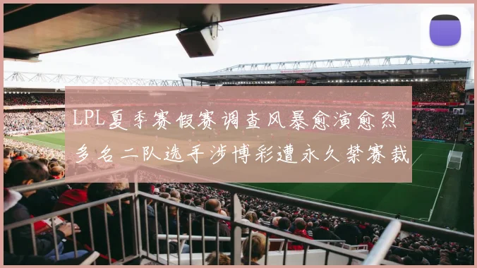 LPL夏季赛假赛调查风暴愈演愈烈 多名二队选手涉博彩遭永久禁赛裁决