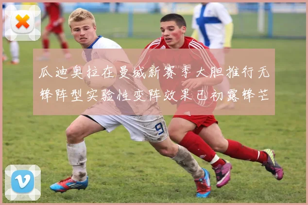 瓜迪奥拉在曼城新赛季大胆推行无锋阵型实验性变阵效果已初露锋芒