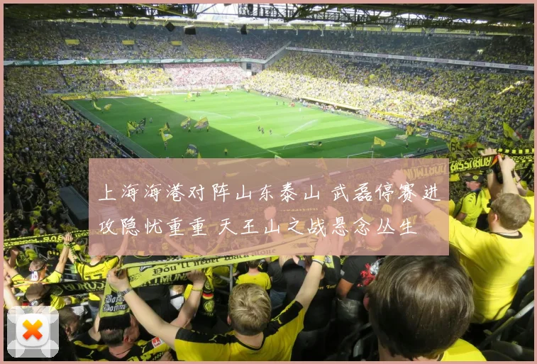 上海海港对阵山东泰山 武磊停赛进攻隐忧重重 天王山之战悬念丛生