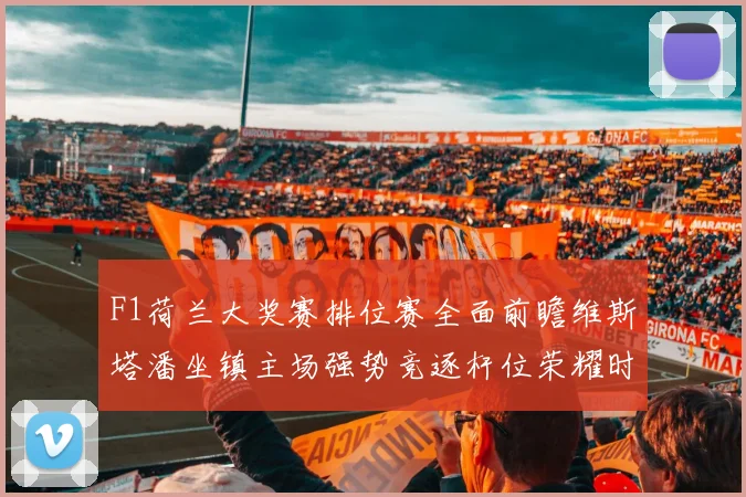 F1荷兰大奖赛排位赛全面前瞻维斯塔潘坐镇主场强势竞逐杆位荣耀时刻