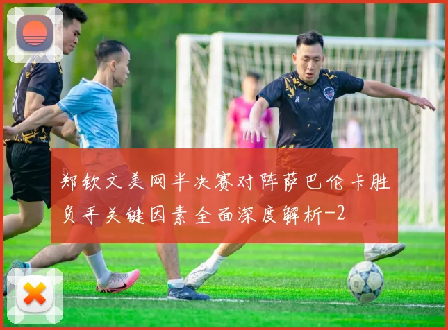 郑钦文美网半决赛对阵萨巴伦卡胜负手关键因素全面深度解析