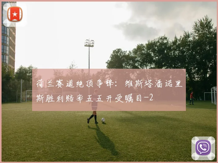 荷兰赛道绝顶争锋：维斯塔潘诺里斯胜利赔率五五开受瞩目
