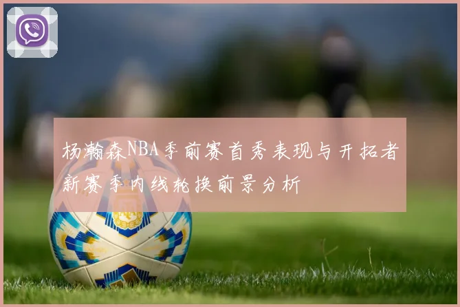 杨瀚森NBA季前赛首秀表现与开拓者新赛季内线轮换前景分析