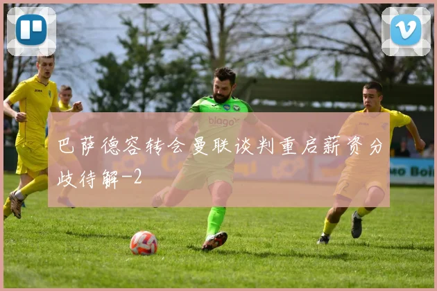 巴萨德容转会曼联谈判重启薪资分歧待解