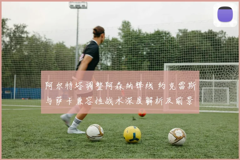 阿尔特塔调整阿森纳锋线 约克雷斯与萨卡兼容性战术深度解析及前景