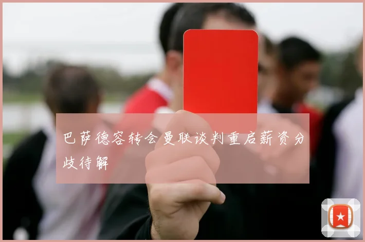 巴萨德容转会曼联谈判重启薪资分歧待解