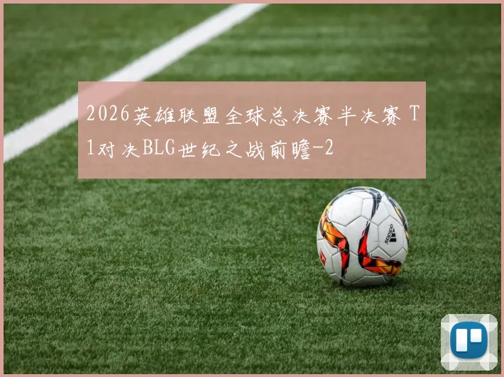2026英雄联盟全球总决赛半决赛 T1对决BLG世纪之战前瞻