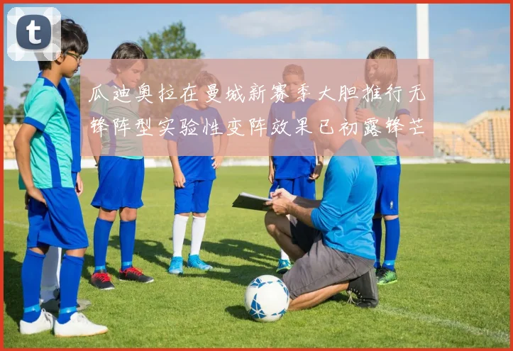 瓜迪奥拉在曼城新赛季大胆推行无锋阵型实验性变阵效果已初露锋芒