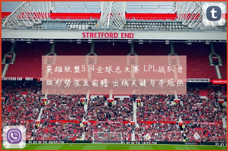 英雄联盟S14全球总决赛 LPL战队晋级形势深度前瞻 出线关键与夺冠热门解析