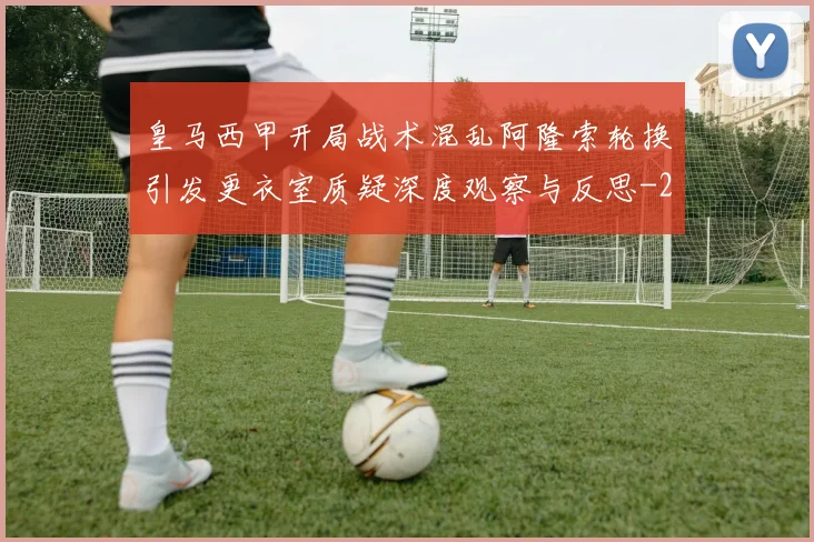 皇马西甲开局战术混乱阿隆索轮换引发更衣室质疑深度观察与反思