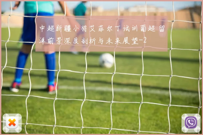 中超新疆小将艾菲尔丁试训葡超 留洋前景深度剖析与未来展望