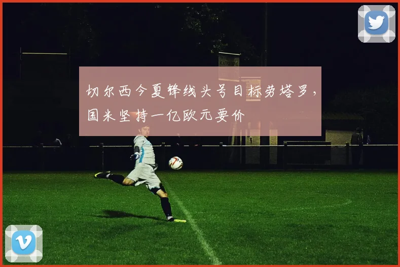 切尔西今夏锋线头号目标劳塔罗，国米坚持一亿欧元要价