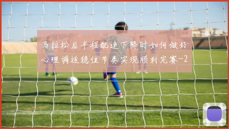 马拉松后半程配速下降时如何做好心理调适稳住节奏实现顺利完赛