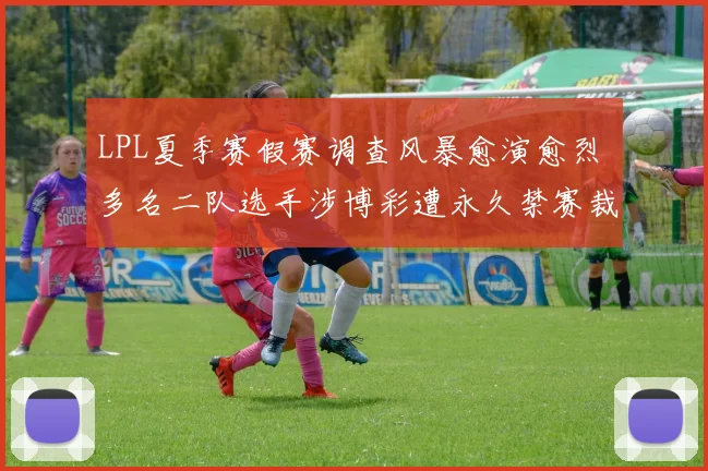 LPL夏季赛假赛调查风暴愈演愈烈 多名二队选手涉博彩遭永久禁赛裁决