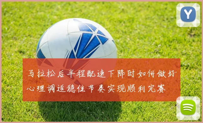 马拉松后半程配速下降时如何做好心理调适稳住节奏实现顺利完赛