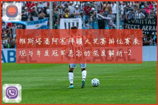 维斯塔潘阿塞拜疆大奖赛排位赛表现与年度冠军悬念的深度解析