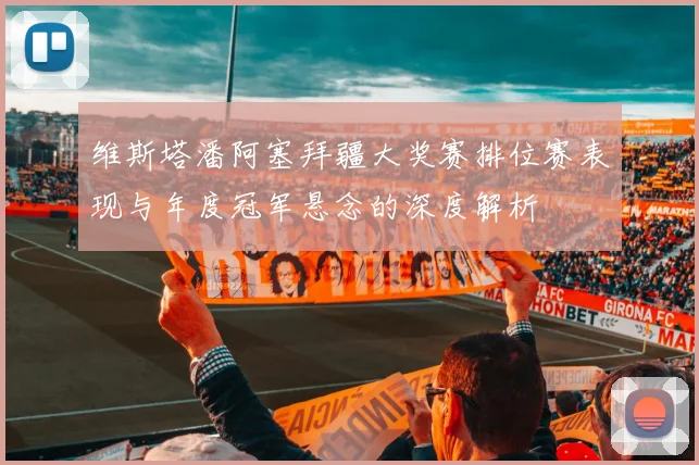 维斯塔潘阿塞拜疆大奖赛排位赛表现与年度冠军悬念的深度解析