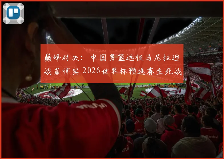 巅峰对决：中国男篮远征马尼拉迎战菲律宾 2026世界杯预选赛生死战一触即发