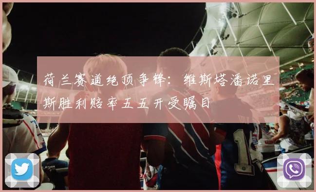 荷兰赛道绝顶争锋：维斯塔潘诺里斯胜利赔率五五开受瞩目
