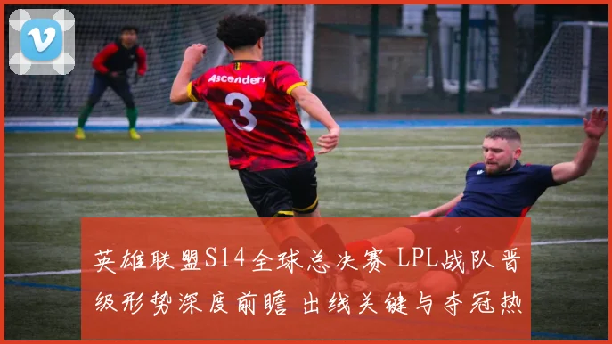 英雄联盟S14全球总决赛 LPL战队晋级形势深度前瞻 出线关键与夺冠热门解析