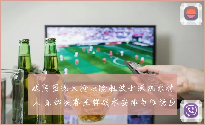 迈阿密热火抢七险胜波士顿凯尔特人 东部决赛王牌战术安排与临场应变终极复盘