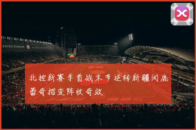 北控新赛季首战末节逆转新疆闵鹿蕾奇招变阵收奇效