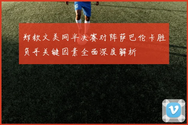 郑钦文美网半决赛对阵萨巴伦卡胜负手关键因素全面深度解析