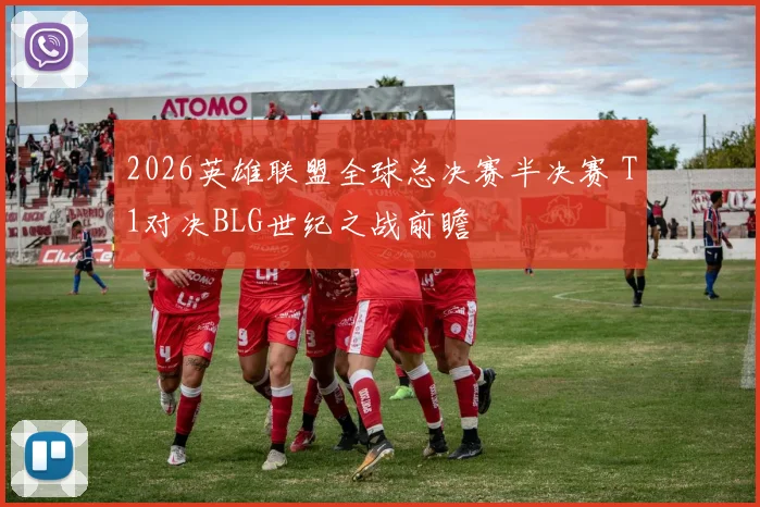 2026英雄联盟全球总决赛半决赛 T1对决BLG世纪之战前瞻