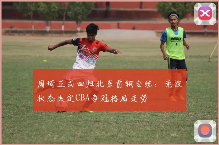 周琦正式回归北京首钢合练，竞技状态决定CBA争冠格局走势