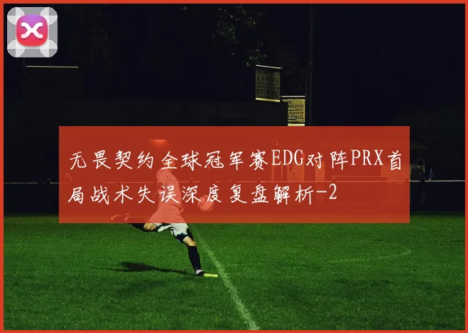 无畏契约全球冠军赛EDG对阵PRX首局战术失误深度复盘解析