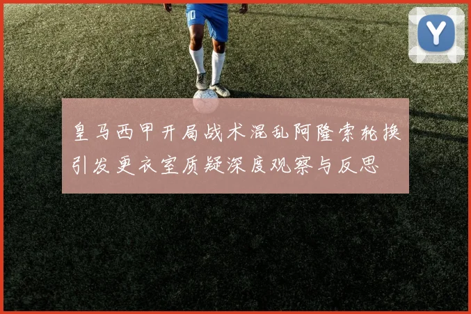 皇马西甲开局战术混乱阿隆索轮换引发更衣室质疑深度观察与反思