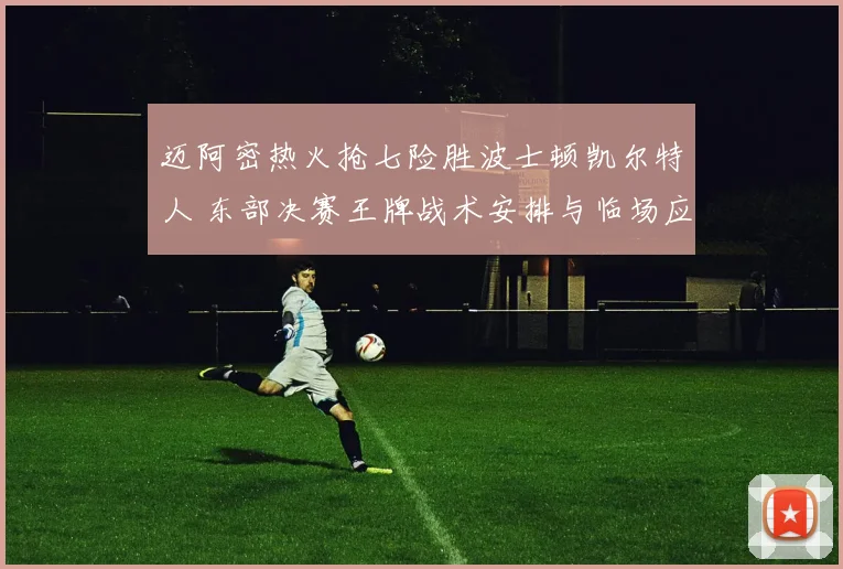 迈阿密热火抢七险胜波士顿凯尔特人 东部决赛王牌战术安排与临场应变终极复盘
