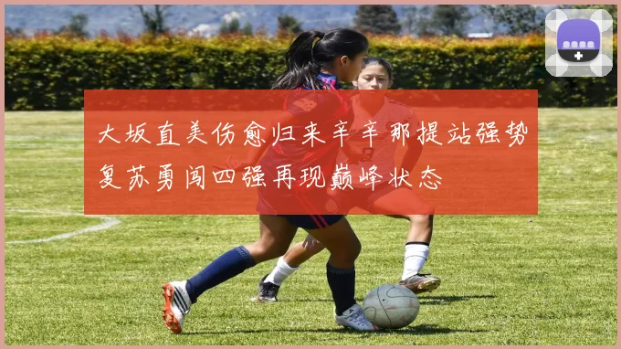 大坂直美伤愈归来辛辛那提站强势复苏勇闯四强再现巅峰状态