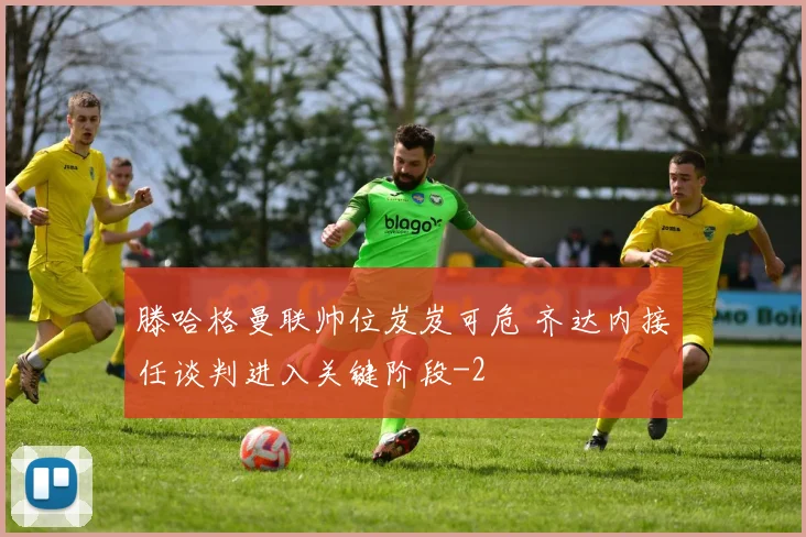 滕哈格曼联帅位岌岌可危 齐达内接任谈判进入关键阶段
