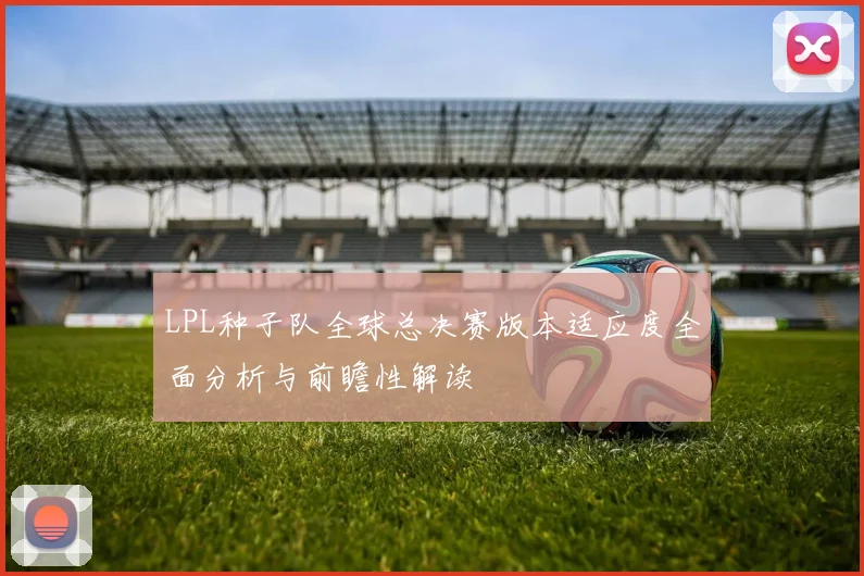 LPL种子队全球总决赛版本适应度全面分析与前瞻性解读
