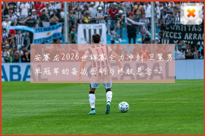 安赛龙2026世锦赛全力冲刺 卫冕男单冠军的备战密码与终极悬念