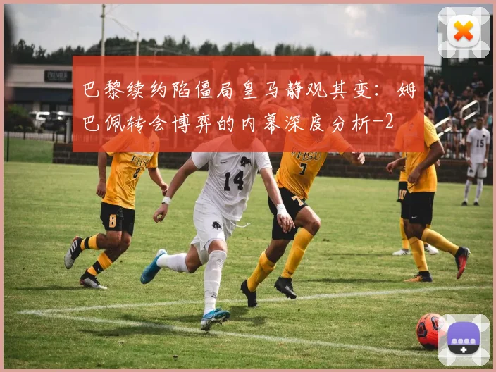 巴黎续约陷僵局皇马静观其变：姆巴佩转会博弈的内幕深度分析